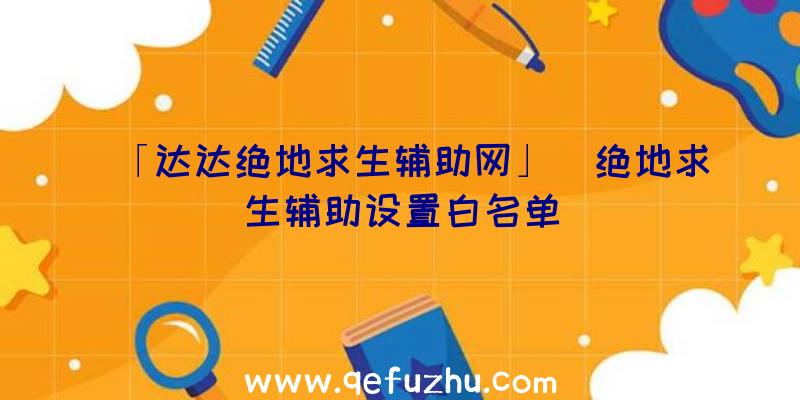 「达达绝地求生辅助网」|绝地求生辅助设置白名单